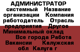 АДМИНИСТРАТОР системный › Название организации ­ Компания-работодатель › Отрасль предприятия ­ Другое › Минимальный оклад ­ 25 000 - Все города Работа » Вакансии   . Калужская обл.,Калуга г.